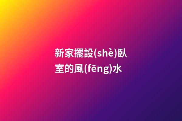 新家擺設(shè)臥室的風(fēng)水