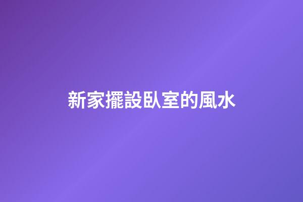 新家擺設臥室的風水