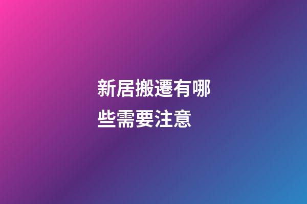 新居搬遷有哪些需要注意