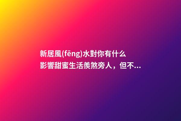 新居風(fēng)水對你有什么影響甜蜜生活羨煞旁人，但不要忽視家居裝修風(fēng)
