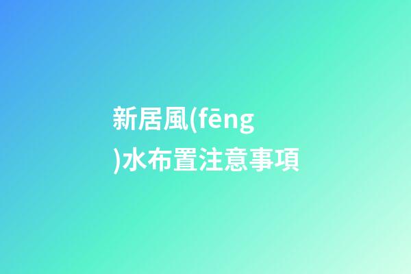 新居風(fēng)水布置注意事項