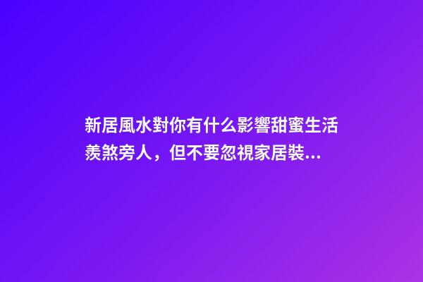 新居風水對你有什么影響甜蜜生活羨煞旁人，但不要忽視家居裝修風