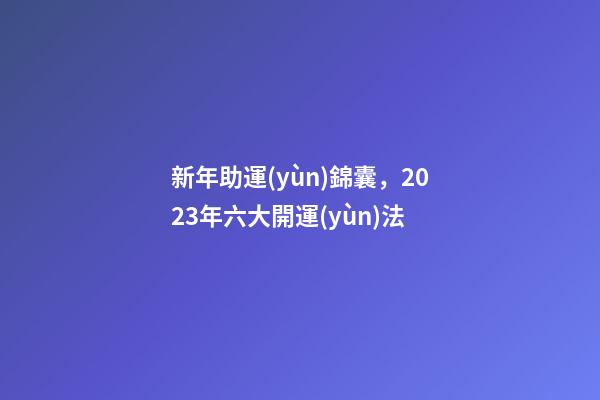 新年助運(yùn)錦囊，2023年六大開運(yùn)法