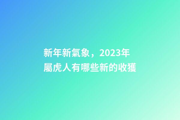 新年新氣象，2023年屬虎人有哪些新的收獲