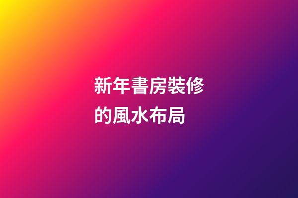 新年書房裝修的風水布局