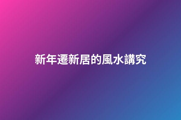 新年遷新居的風水講究
