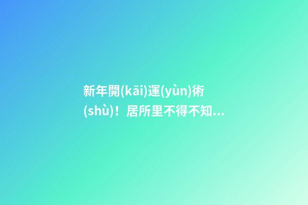 新年開(kāi)運(yùn)術(shù)！居所里不得不知的風(fēng)水宜忌