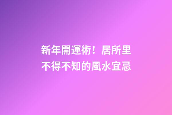 新年開運術！居所里不得不知的風水宜忌