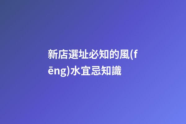 新店選址必知的風(fēng)水宜忌知識