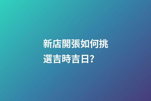 新店開張如何挑選吉時吉日？
