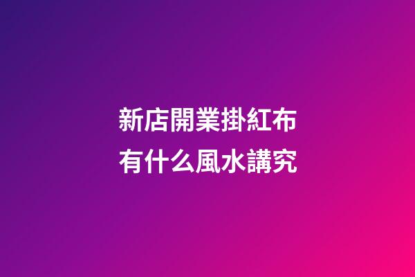 新店開業掛紅布有什么風水講究