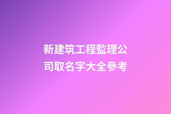 新建筑工程監理公司取名字大全參考-第1張-公司起名-玄機派