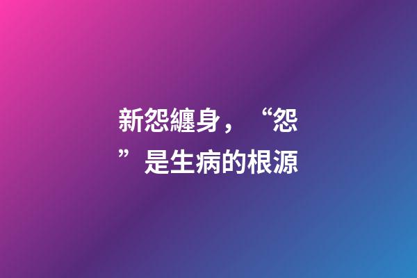 新怨纏身，“怨”是生病的根源-第1張-觀點-玄機派