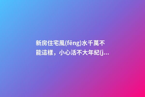 新房住宅風(fēng)水千萬不能這樣，小心活不大年紀(jì)！