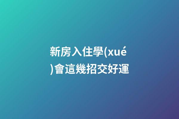 新房入住學(xué)會這幾招交好運