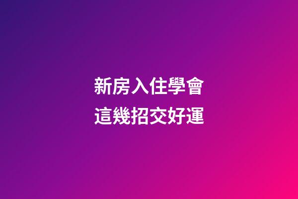 新房入住學會這幾招交好運