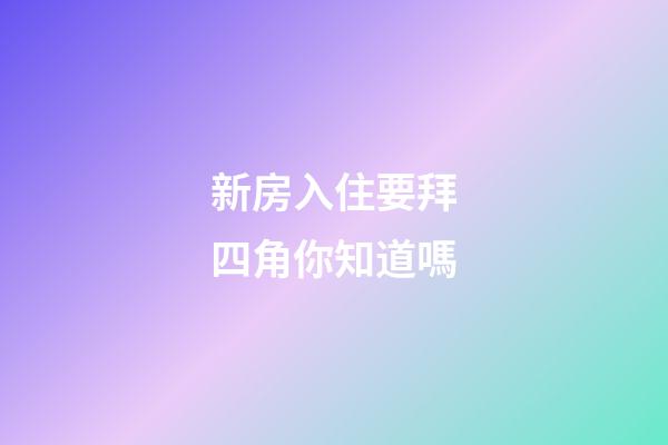 新房入住要拜四角你知道嗎