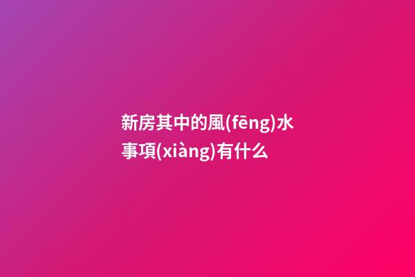 新房其中的風(fēng)水事項(xiàng)有什么