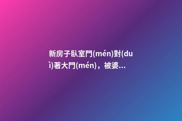新房子臥室門(mén)對(duì)著大門(mén)，被婆婆罵慘了！還好請(qǐng)了風(fēng)水師來(lái)化解！