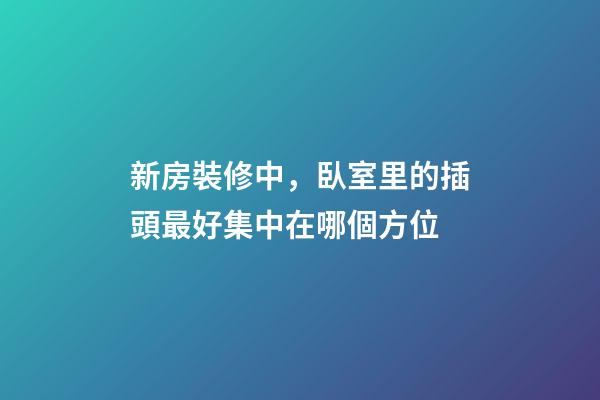 新房裝修中，臥室里的插頭最好集中在哪個方位