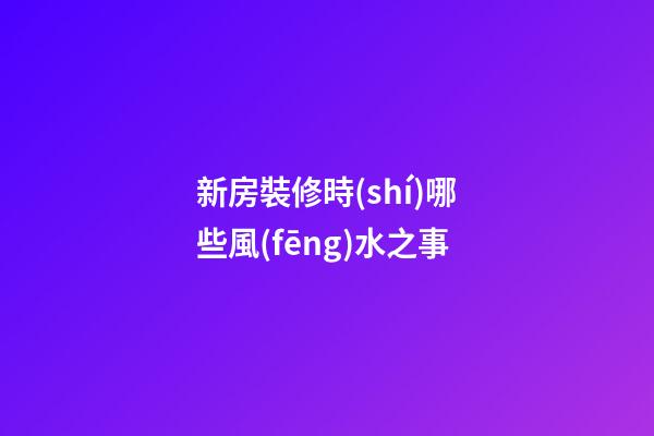 新房裝修時(shí)哪些風(fēng)水之事