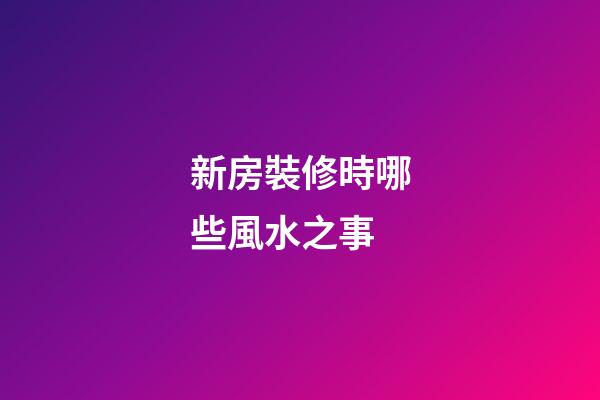 新房裝修時哪些風水之事