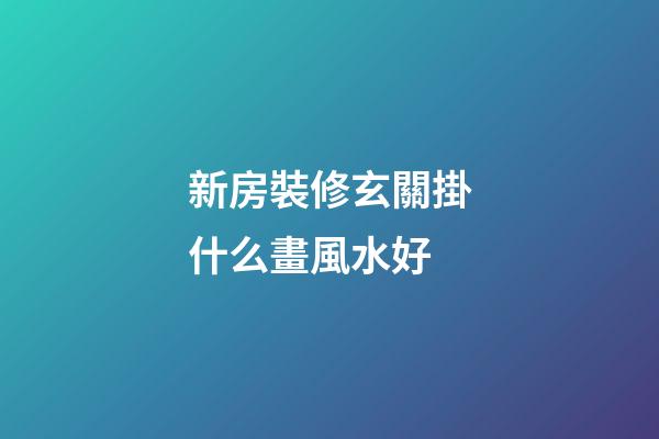 新房裝修玄關掛什么畫風水好