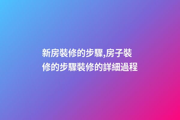 新房裝修的步驟,房子裝修的步驟裝修的詳細過程(特別全)-第1張-觀點-玄機派