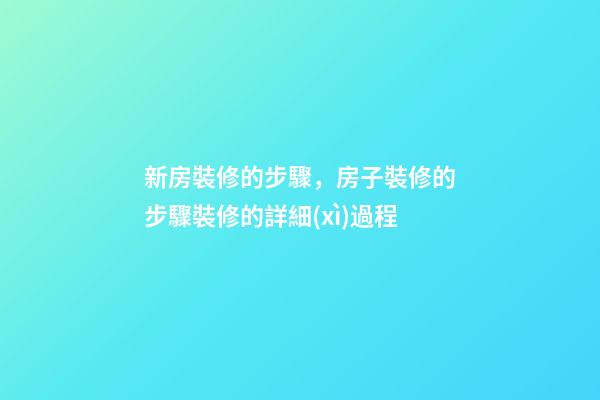 新房裝修的步驟，房子裝修的步驟裝修的詳細(xì)過程(特別全)-第1張-觀點(diǎn)-玄機(jī)派