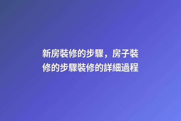 新房裝修的步驟，房子裝修的步驟裝修的詳細過程(特別全)-第1張-觀點-玄機派