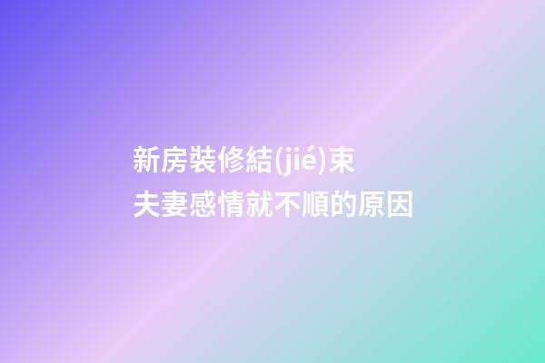 新房裝修結(jié)束夫妻感情就不順的原因