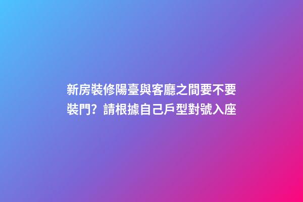 新房裝修陽臺與客廳之間要不要裝門？請根據自己戶型對號入座