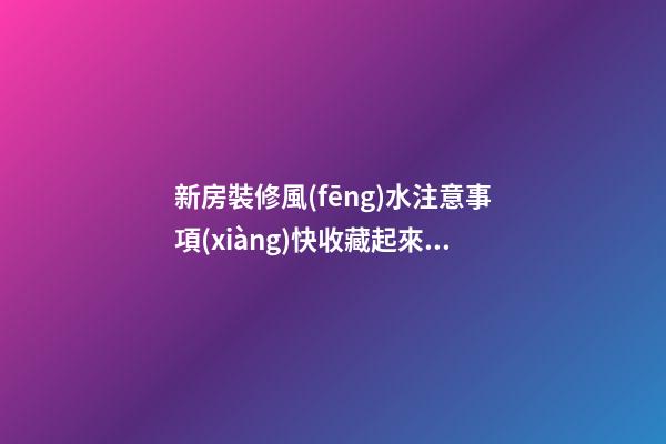 新房裝修風(fēng)水注意事項(xiàng)快收藏起來(lái)吧