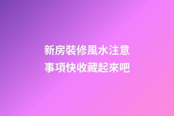 新房裝修風水注意事項快收藏起來吧