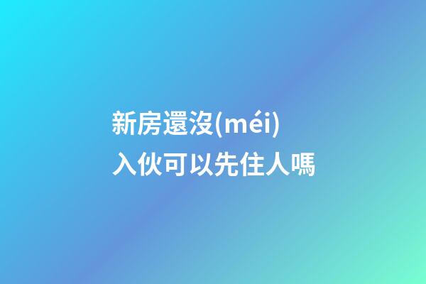 新房還沒(méi)入伙可以先住人嗎