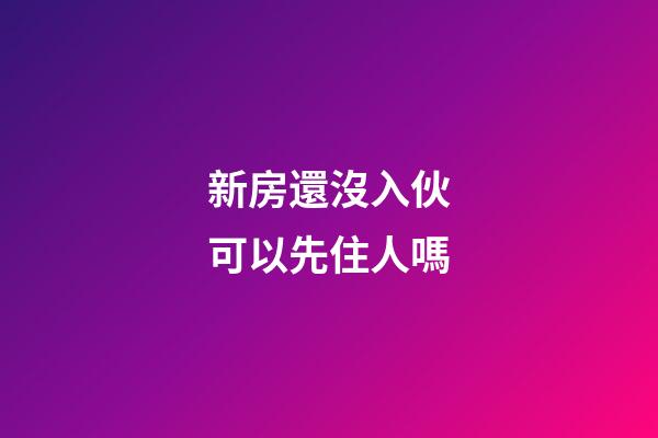 新房還沒入伙可以先住人嗎