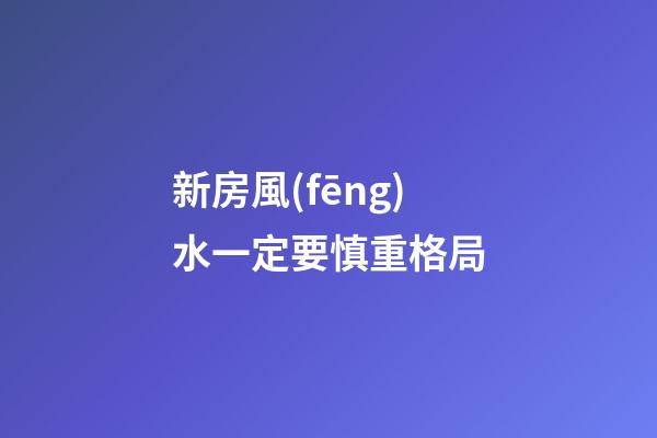 新房風(fēng)水一定要慎重格局