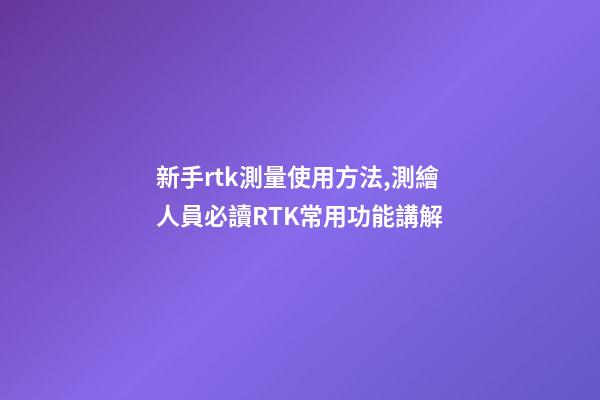 新手rtk測量使用方法,測繪人員必讀RTK常用功能講解-第1張-觀點-玄機派