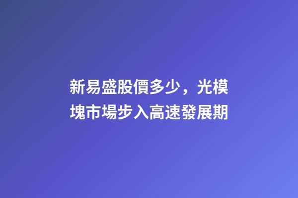 新易盛股價多少，光模塊市場步入高速發展期-第1張-觀點-玄機派