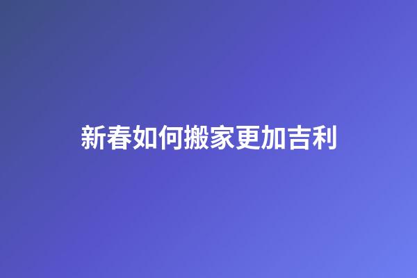 新春如何搬家更加吉利