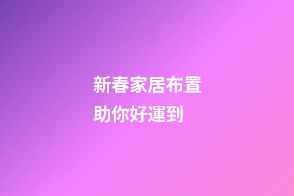 新春家居布置助你好運到