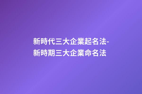 新時代三大企業起名法-新時期三大企業命名法-第1張-公司起名-玄機派