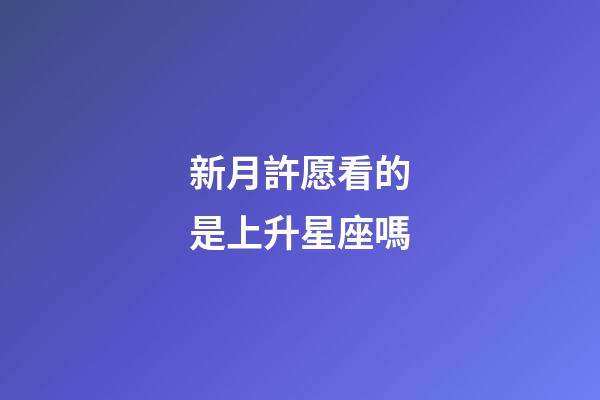 新月許愿看的是上升星座嗎-第1張-星座運勢-玄機派