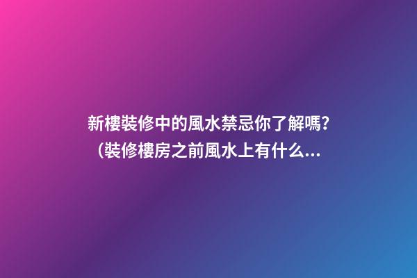 新樓裝修中的風水禁忌你了解嗎？（裝修樓房之前風水上有什么講究嗎）