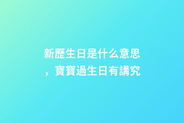 新歷生日是什么意思，寶寶過生日有講究-第1張-觀點-玄機派
