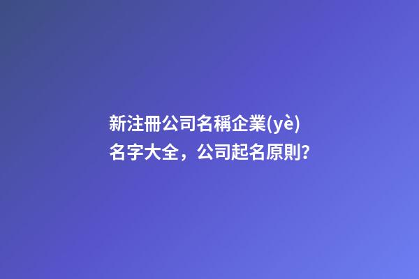 新注冊公司名稱企業(yè)名字大全，公司起名原則？
