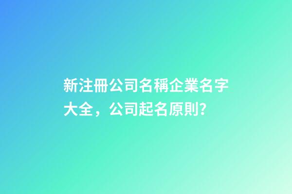 新注冊公司名稱企業名字大全，公司起名原則？