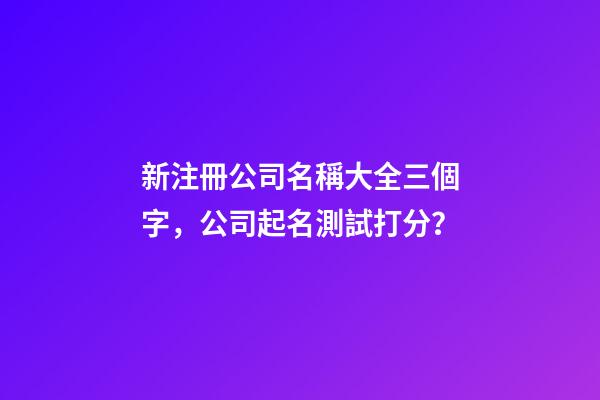 新注冊公司名稱大全三個字，公司起名測試打分？-第1張-公司起名-玄機派