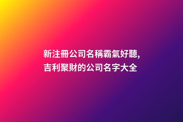 新注冊公司名稱霸氣好聽,吉利聚財的公司名字大全-第1張-公司起名-玄機派