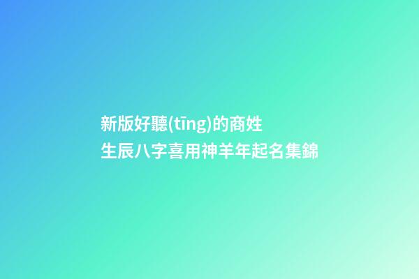 新版好聽(tīng)的商姓生辰八字喜用神羊年起名集錦